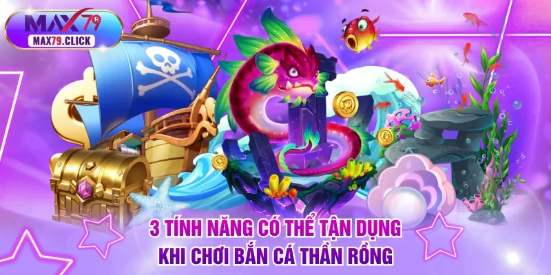 3 tính năng có thể tận dụng khi chơi bắn cá Thần Rồng