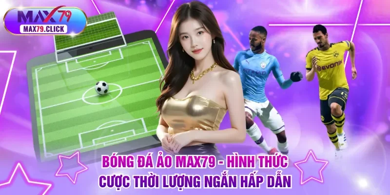 Bóng đá ảo MAX79 - Hình thức cược thời lượng ngắn hấp dẫn