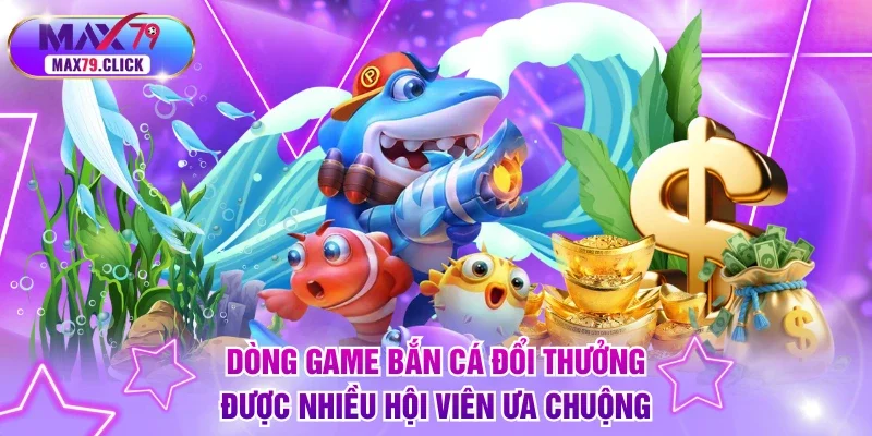 Dòng game bắn cá đổi thưởng được nhiều hội viên ưa chuộng