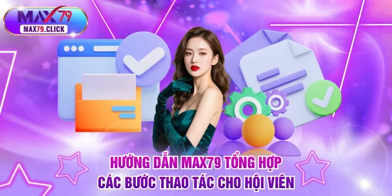 Hướng dẫn MAX79 tổng hợp các bước thao tác cho hội viên