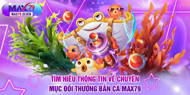 Tìm hiểu thông tin về chuyên mục đổi thưởng bắn cá MAX79